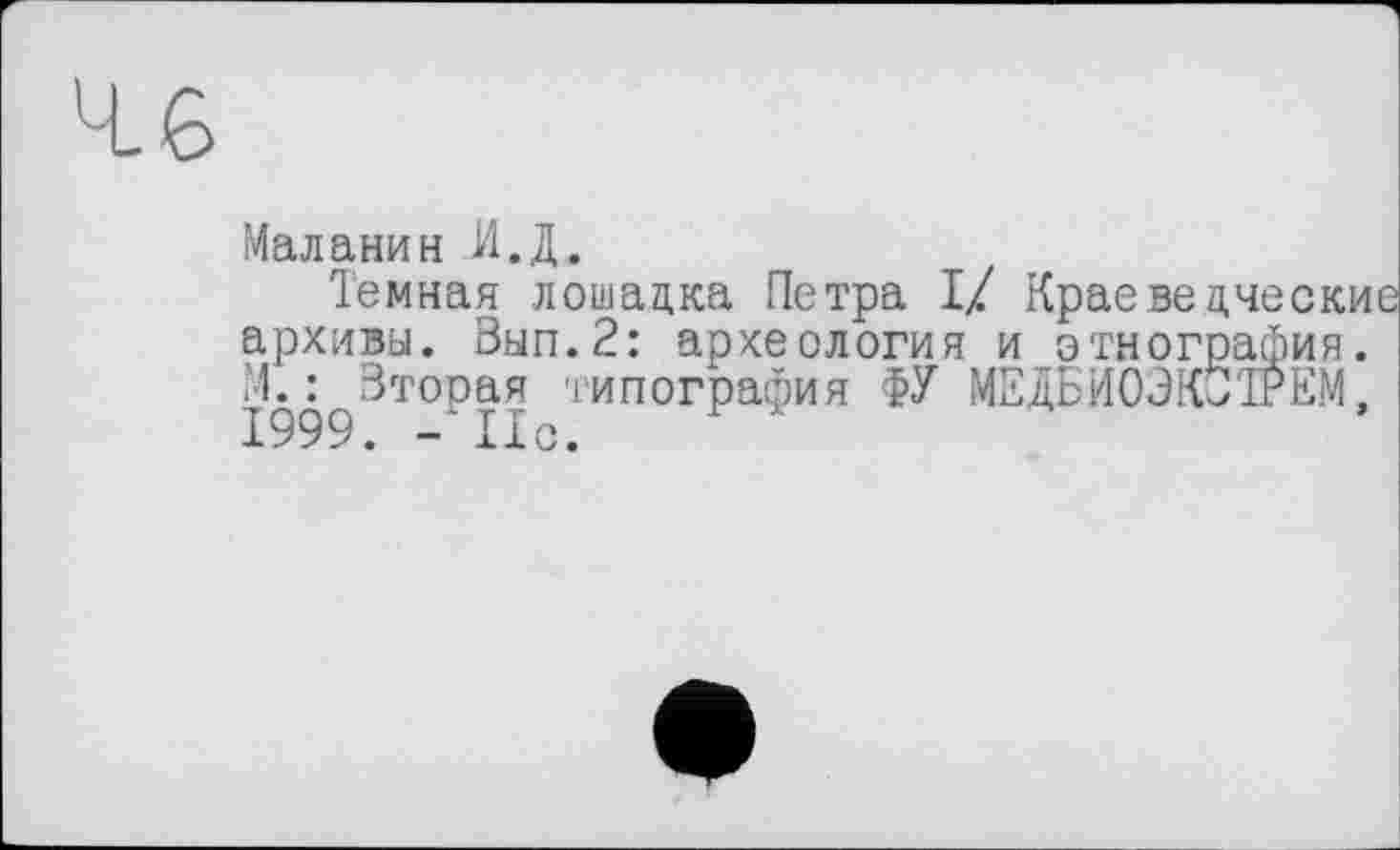 ﻿Маланин И.Д.
Темная лошацка Петра I/ Краеведческие архивы. Вып.2: археология и этнография. М.: Вторая типография ФУ МЕДБИОЗКбігЕМ, 1999. - Но.